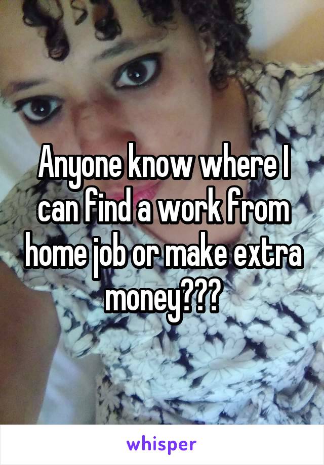 Anyone know where I can find a work from home job or make extra money???