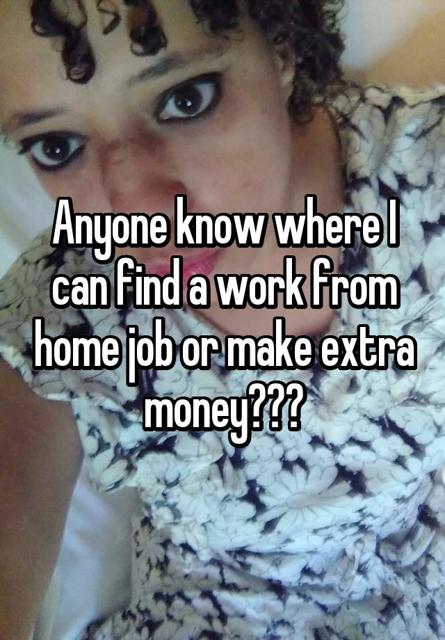 Anyone know where I can find a work from home job or make extra money???