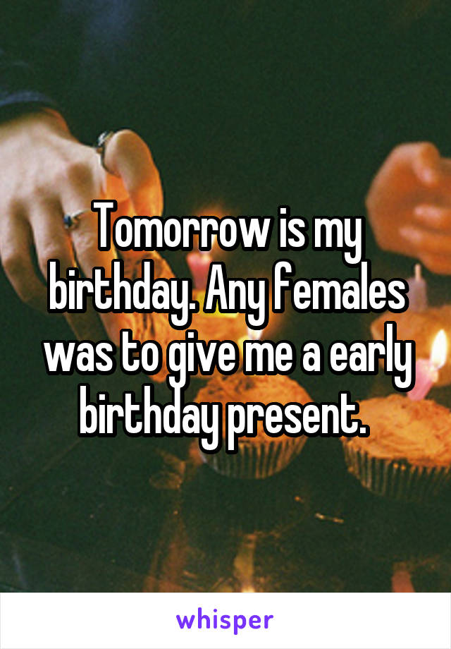 Tomorrow is my birthday. Any females was to give me a early birthday present. 