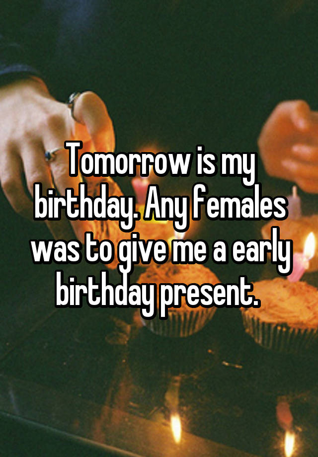 Tomorrow is my birthday. Any females was to give me a early birthday present. 