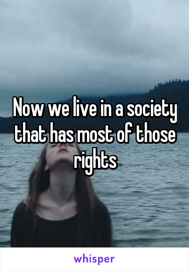 Now we live in a society that has most of those rights