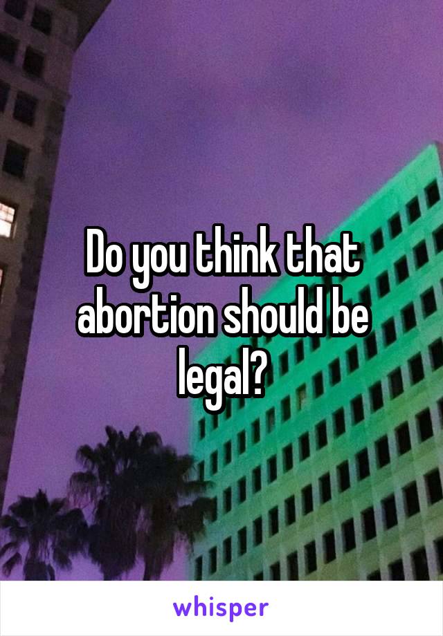 Do you think that abortion should be legal?