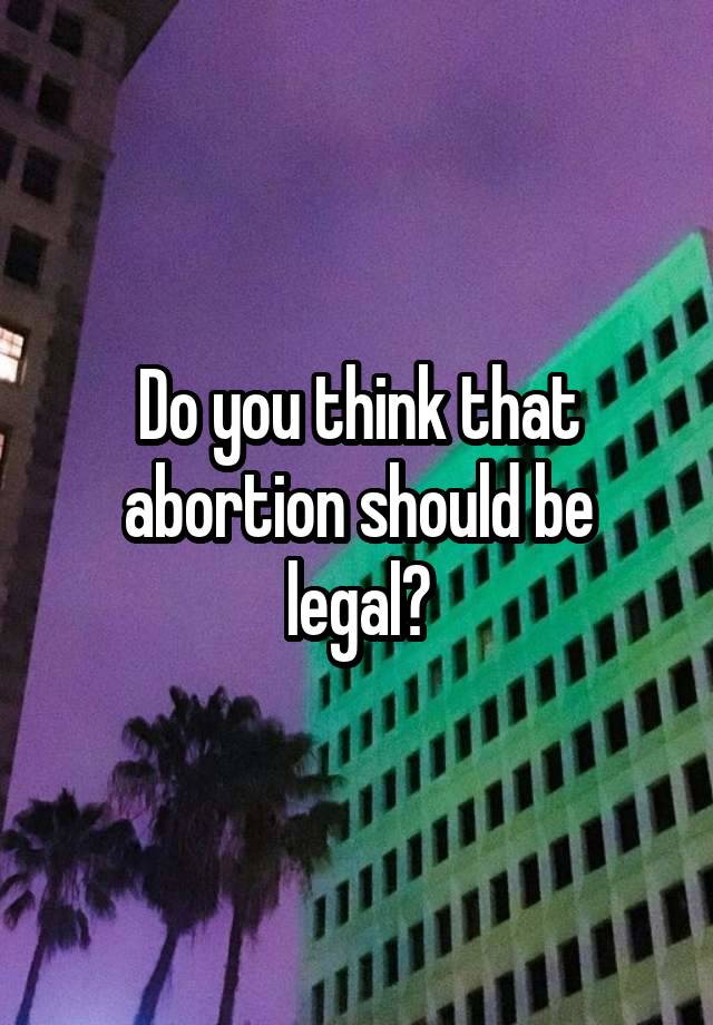 Do you think that abortion should be legal?