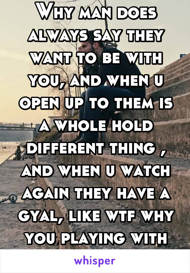 Why man does always say they want to be with you, and when u open up to them is a whole hold different thing , and when u watch again they have a gyal, like wtf why you playing with ppl feelings. 