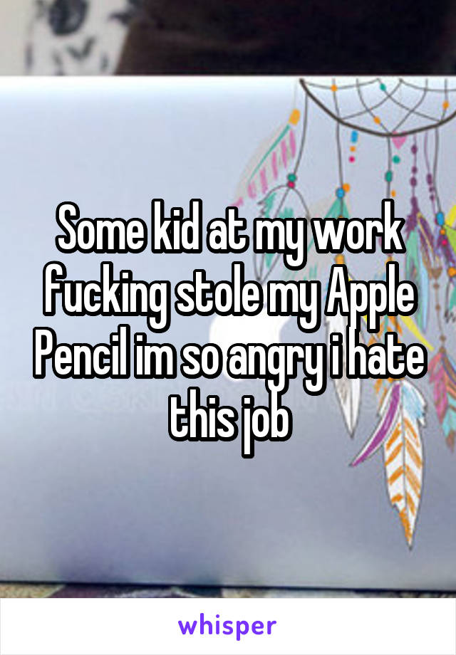 Some kid at my work fucking stole my Apple Pencil im so angry i hate this job