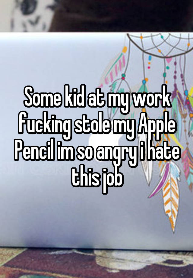 Some kid at my work fucking stole my Apple Pencil im so angry i hate this job