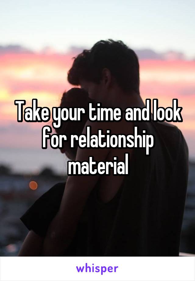 Take your time and look for relationship material