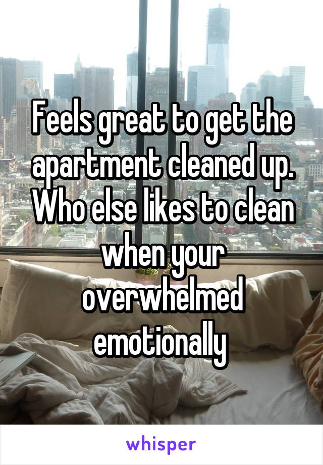 Feels great to get the apartment cleaned up. Who else likes to clean when your overwhelmed emotionally 