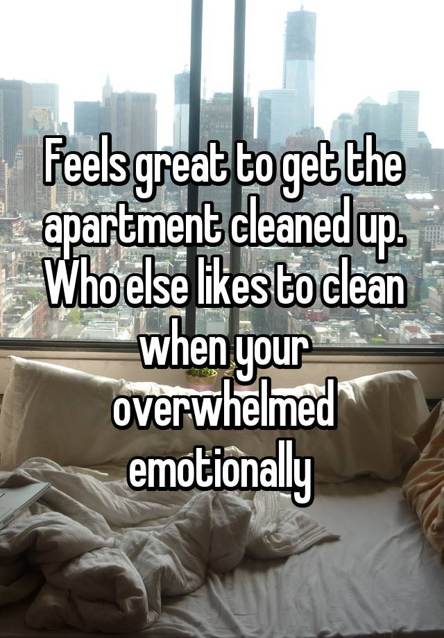 Feels great to get the apartment cleaned up. Who else likes to clean when your overwhelmed emotionally 