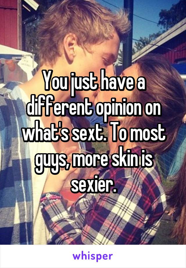 You just have a different opinion on what's sext. To most guys, more skin is sexier.