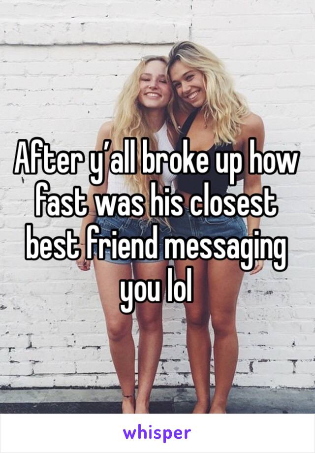 After y’all broke up how fast was his closest best friend messaging you lol
