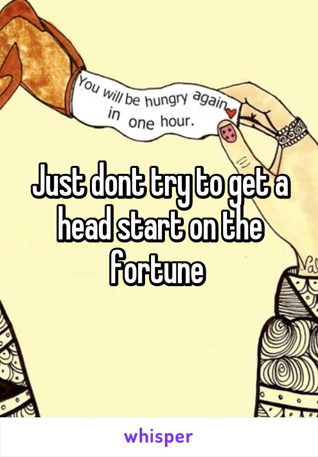 Just dont try to get a head start on the fortune 