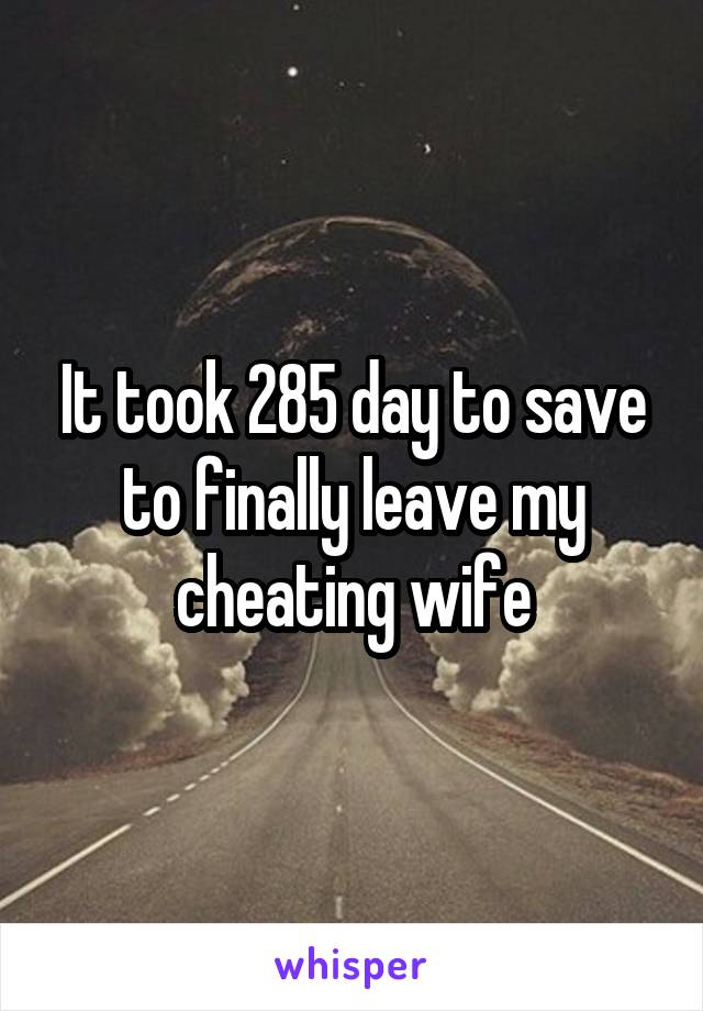 It took 285 day to save to finally leave my cheating wife