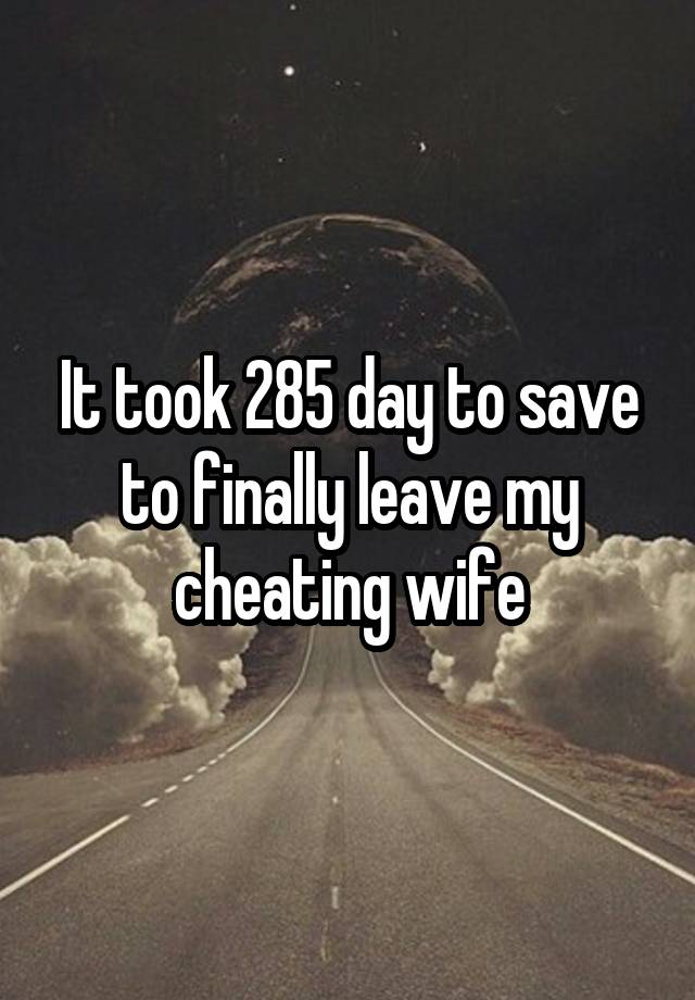 It took 285 day to save to finally leave my cheating wife