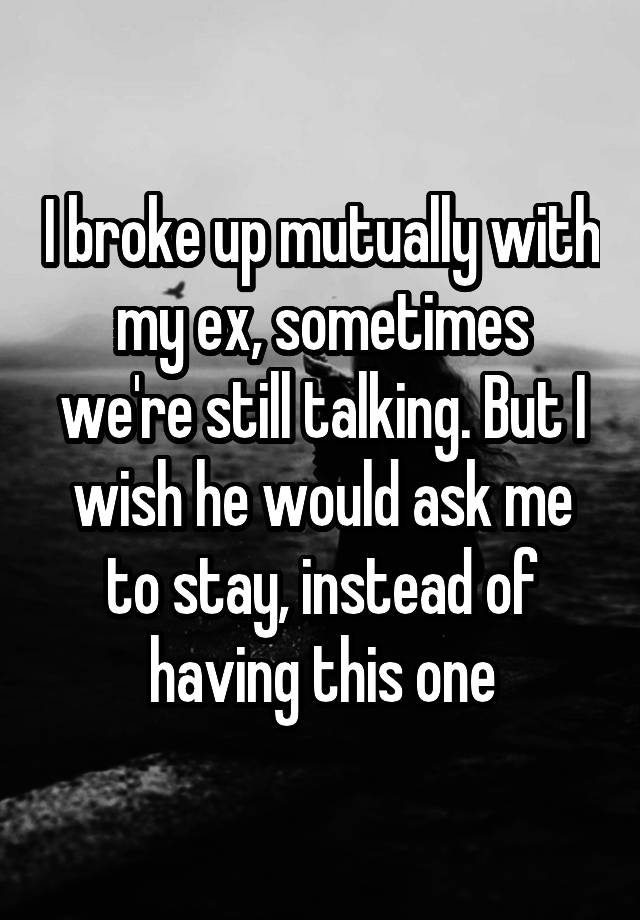 I broke up mutually with my ex, sometimes we're still talking. But I wish he would ask me to stay, instead of having this one