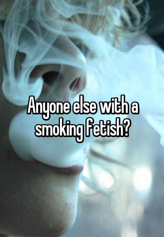 Anyone else with a smoking fetish?