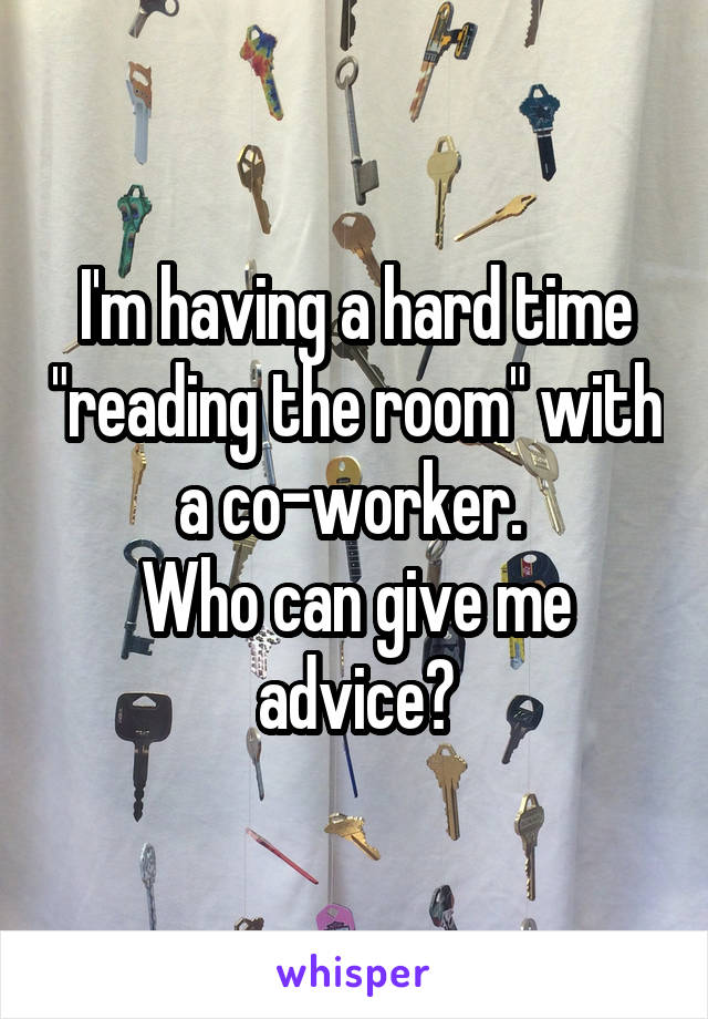 I'm having a hard time "reading the room" with a co-worker. 
Who can give me advice?