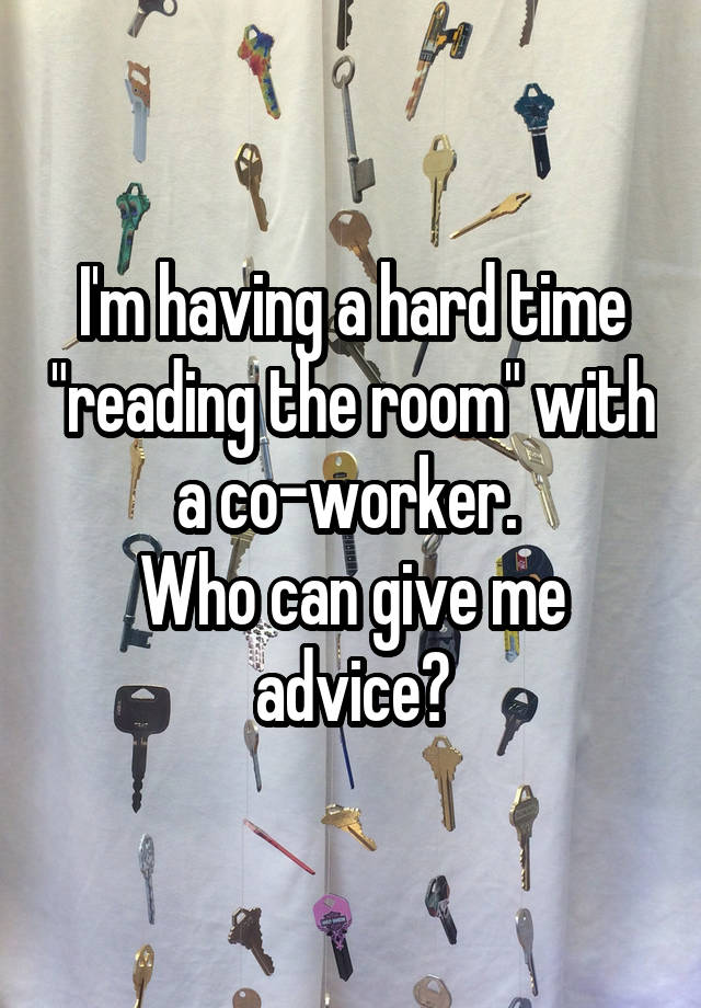 I'm having a hard time "reading the room" with a co-worker. 
Who can give me advice?