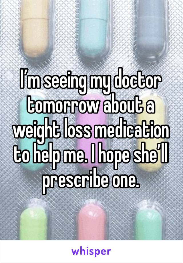 I’m seeing my doctor tomorrow about a weight loss medication to help me. I hope she’ll prescribe one.