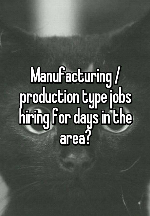 Manufacturing / production type jobs hiring for days in the area?