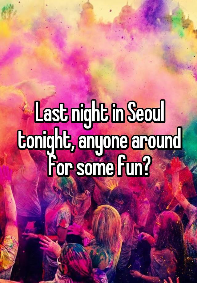 Last night in Seoul tonight, anyone around for some fun?