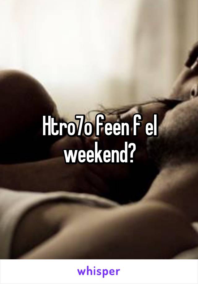 Htro7o feen f el weekend?