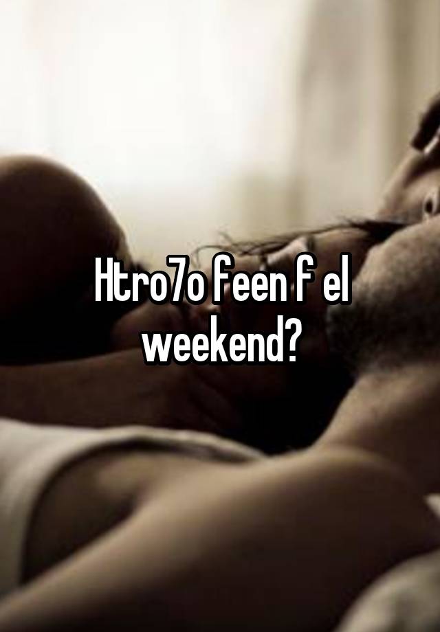 Htro7o feen f el weekend?