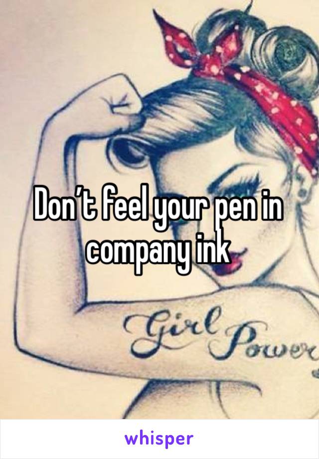 Don’t feel your pen in company ink 
