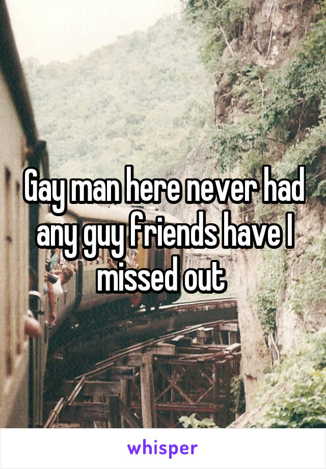 Gay man here never had any guy friends have I missed out 