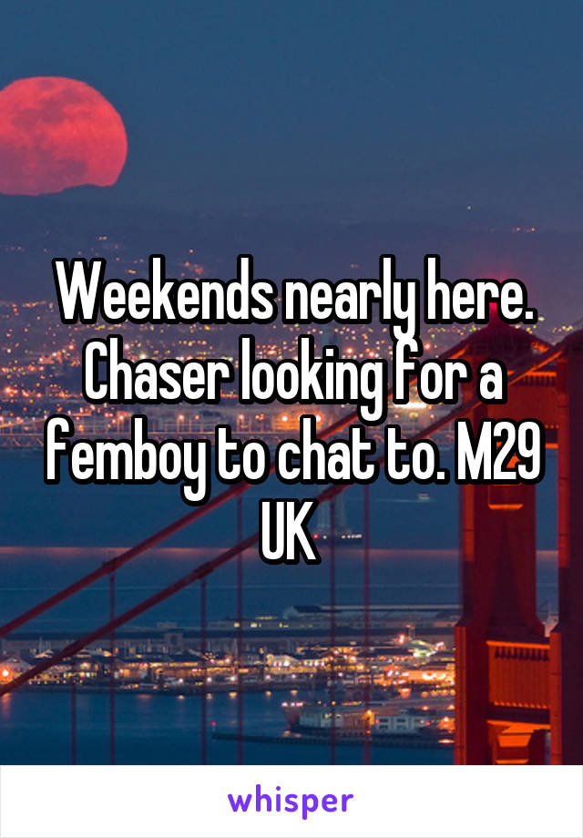 Weekends nearly here. Chaser looking for a femboy to chat to. M29 UK 