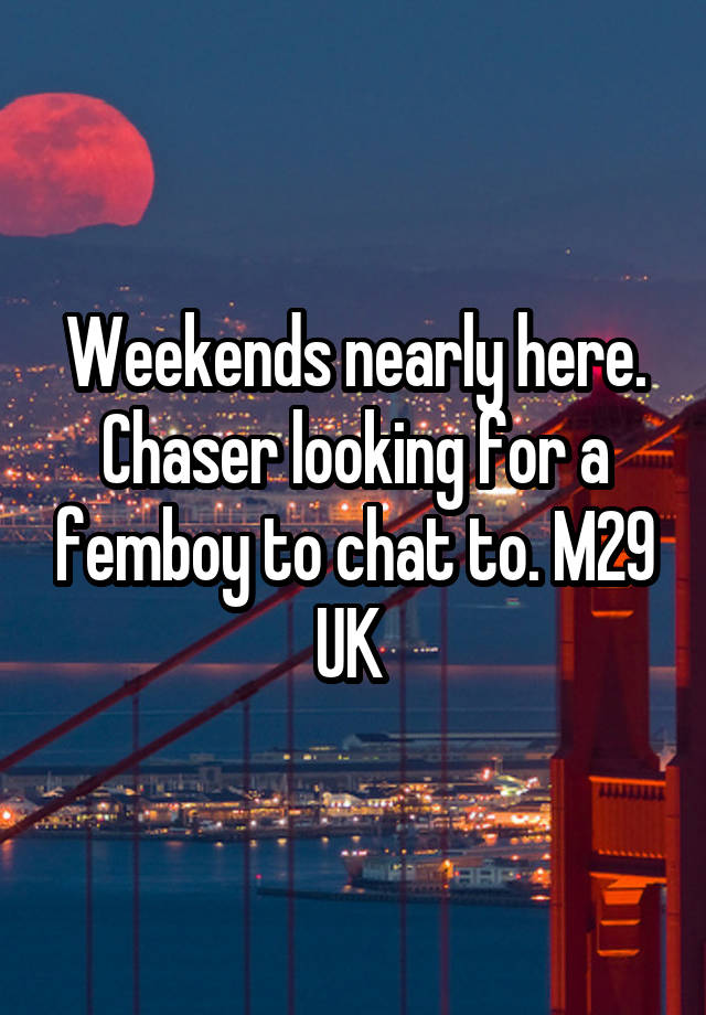 Weekends nearly here. Chaser looking for a femboy to chat to. M29 UK 