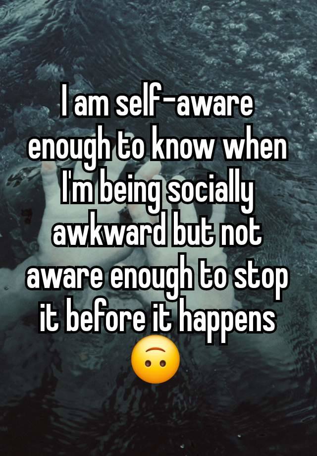 I am self-aware enough to know when I'm being socially awkward but not aware enough to stop it before it happens 🙃 