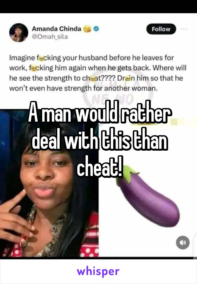 A man would rather deal with this than cheat!