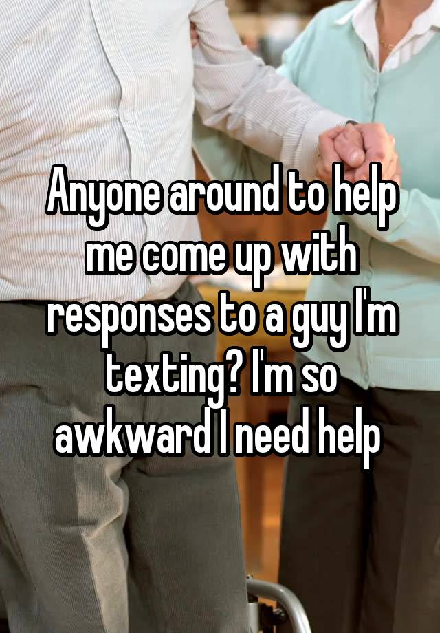Anyone around to help me come up with responses to a guy I'm texting? I'm so awkward I need help 
