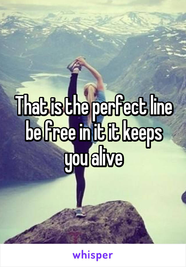That is the perfect line be free in it it keeps you alive