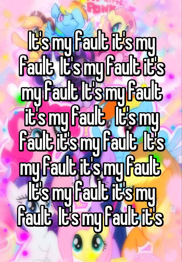 It's my fault it's my fault  It's my fault it's my fault It's my fault it's my fault   It's my fault it's my fault  It's my fault it's my fault  It's my fault it's my fault  It's my fault it's 
