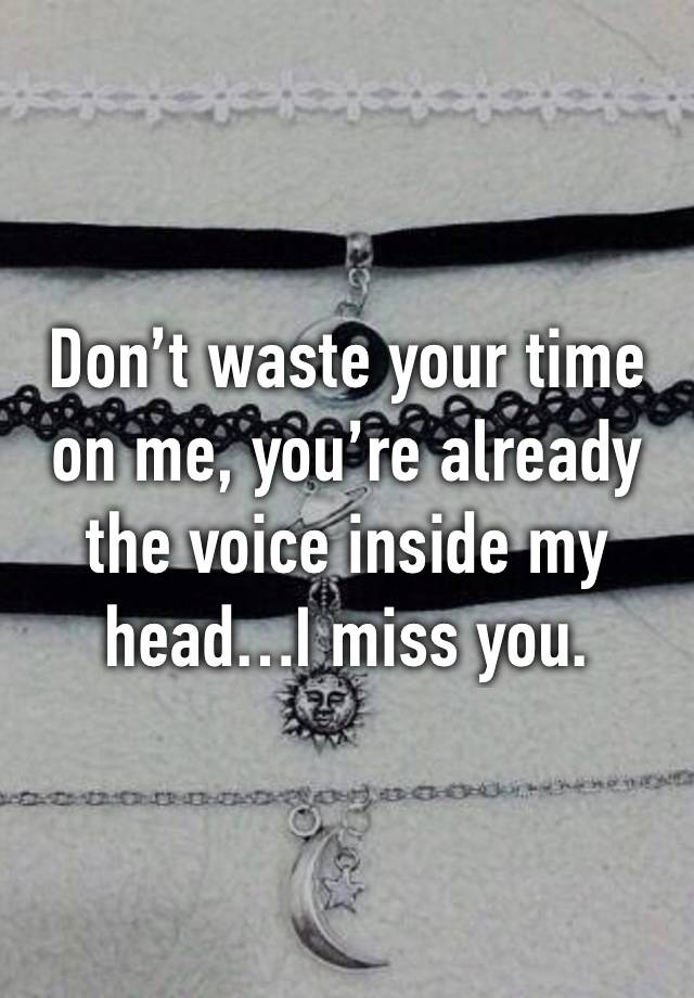 Don’t waste your time on me, you’re already the voice inside my head…I miss you. 