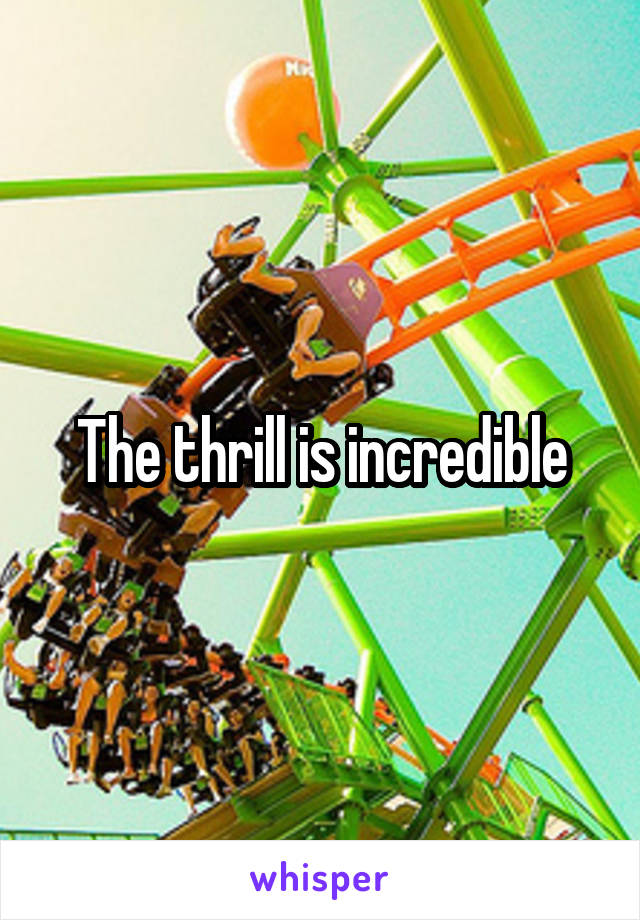 The thrill is incredible