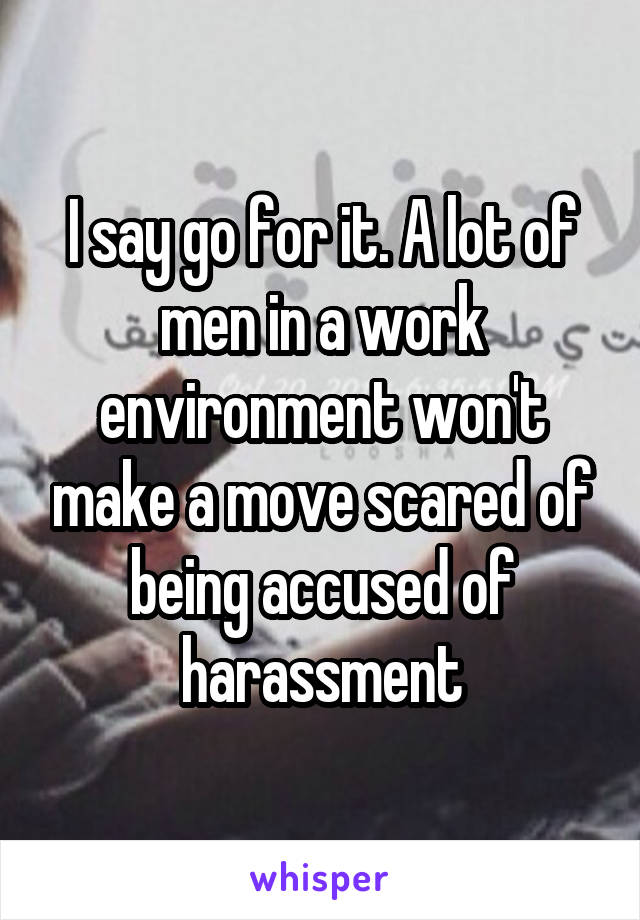 I say go for it. A lot of men in a work environment won't make a move scared of being accused of harassment