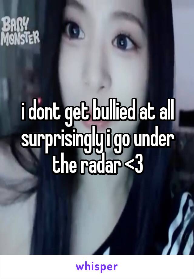 i dont get bullied at all surprisingly i go under the radar <3