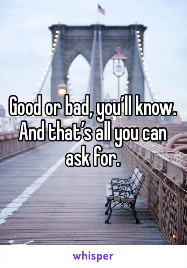 Good or bad, you’ll know. And that’s all you can ask for. 