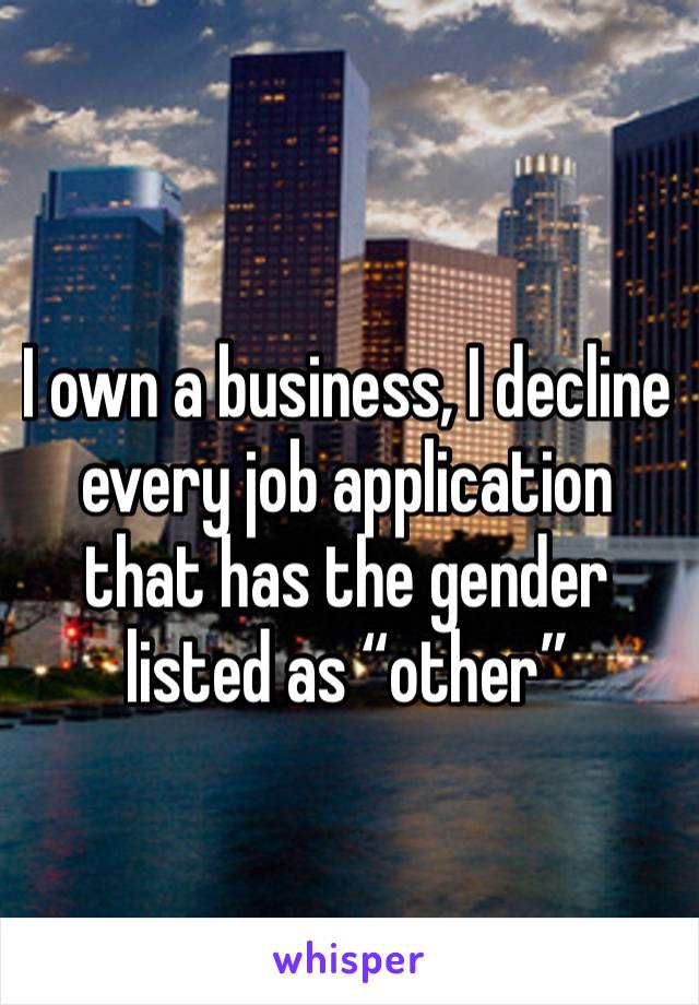 I own a business, I decline every job application that has the gender listed as “other” 