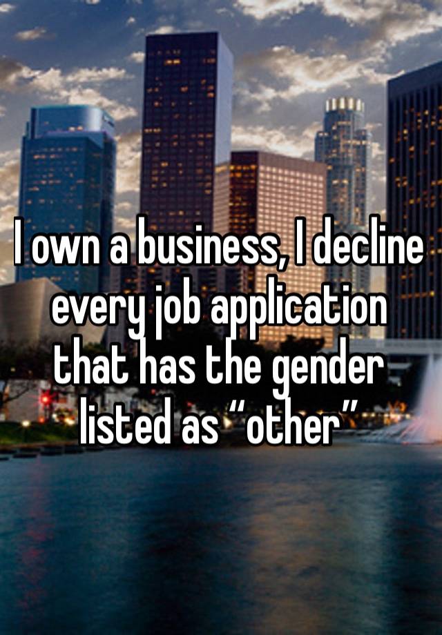 I own a business, I decline every job application that has the gender listed as “other” 