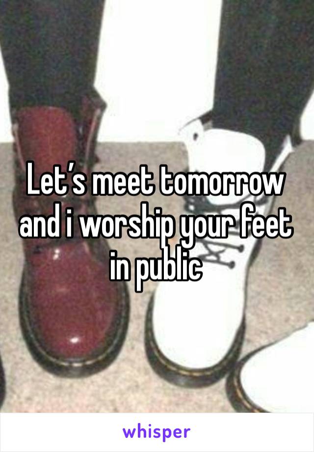 Let’s meet tomorrow and i worship your feet in public 