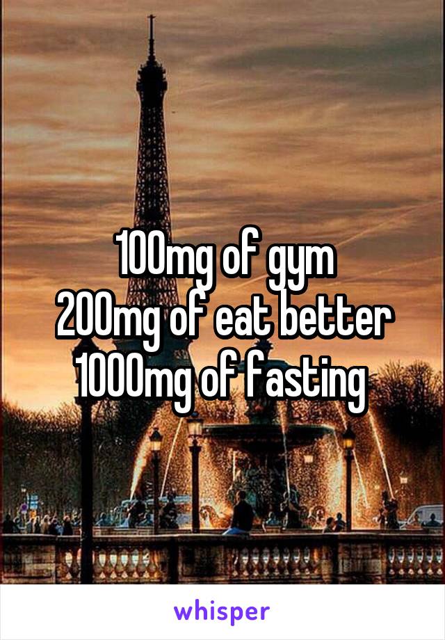 100mg of gym
200mg of eat better
1000mg of fasting 