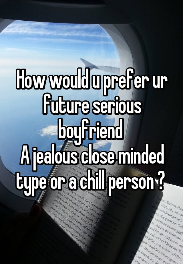 How would u prefer ur future serious boyfriend 
A jealous close minded type or a chill person ? 