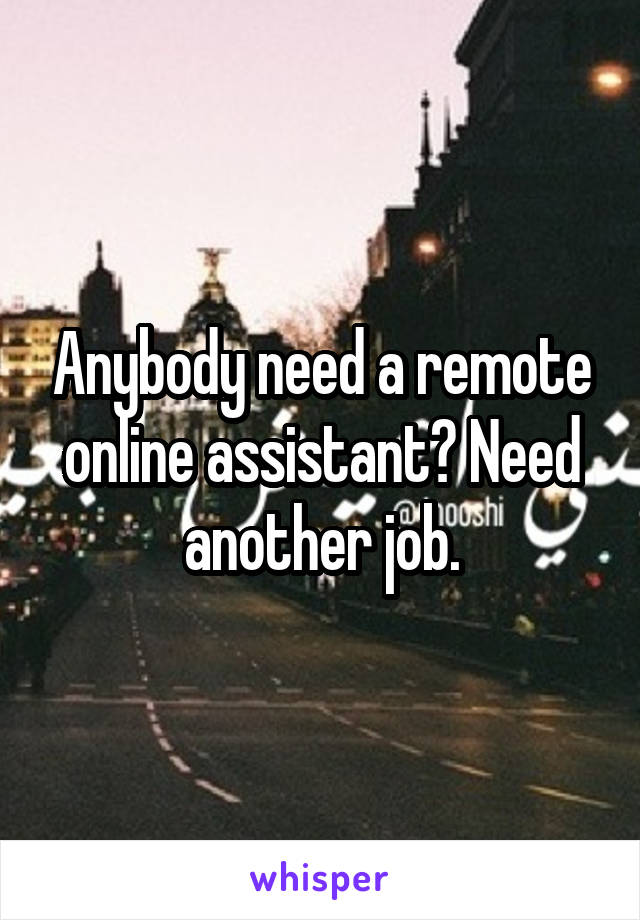 Anybody need a remote online assistant? Need another job.