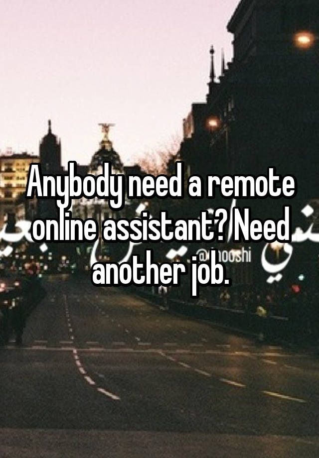 Anybody need a remote online assistant? Need another job.