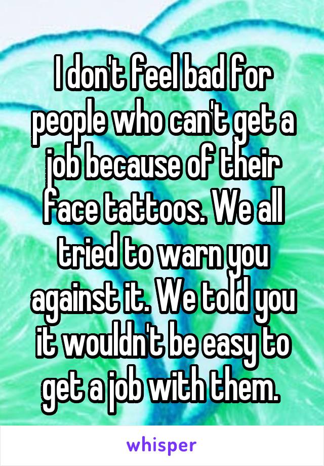 I don't feel bad for people who can't get a job because of their face tattoos. We all tried to warn you against it. We told you it wouldn't be easy to get a job with them. 