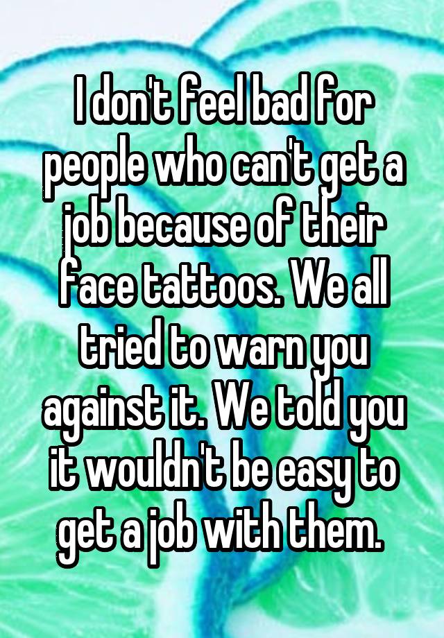 I don't feel bad for people who can't get a job because of their face tattoos. We all tried to warn you against it. We told you it wouldn't be easy to get a job with them. 